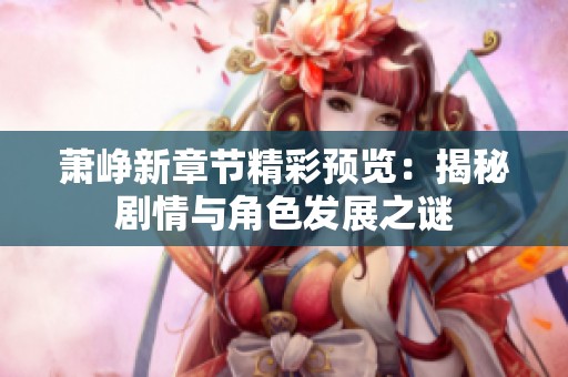 萧峥新章节精彩预览：揭秘剧情与角色发展之谜