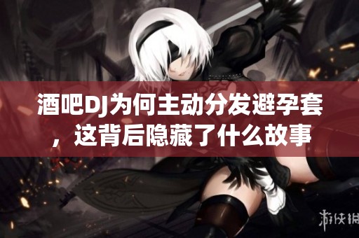酒吧DJ为何主动分发避孕套，这背后隐藏了什么故事
