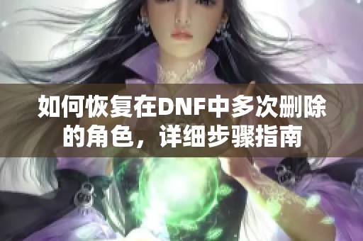 如何恢复在DNF中多次删除的角色，详细步骤指南