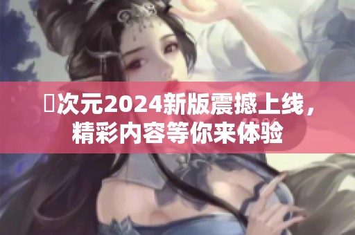 囧次元2024新版震撼上线，精彩内容等你来体验