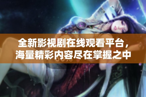 全新影视剧在线观看平台，海量精彩内容尽在掌握之中