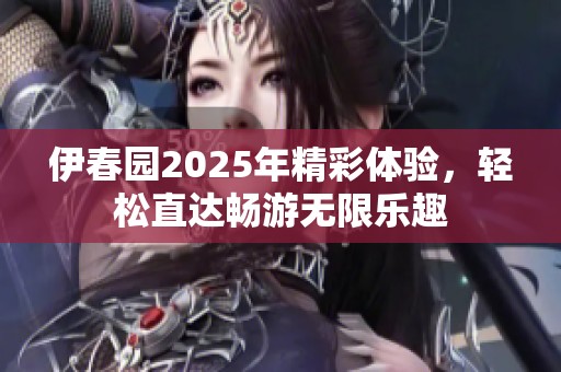 伊春园2025年精彩体验，轻松直达畅游无限乐趣
