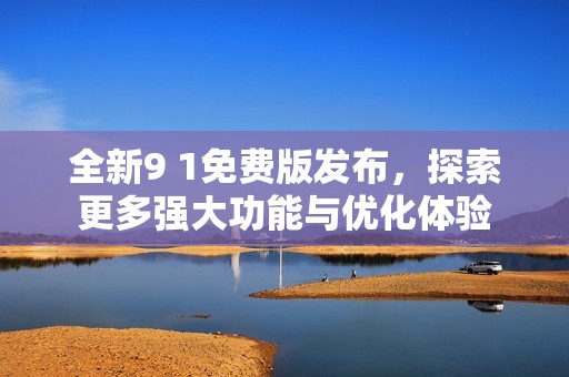 全新9 1免费版发布，探索更多强大功能与优化体验