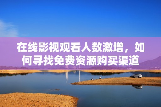 在线影视观看人数激增，如何寻找免费资源购买渠道