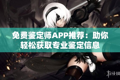 免费鉴定师APP推荐：助你轻松获取专业鉴定信息
