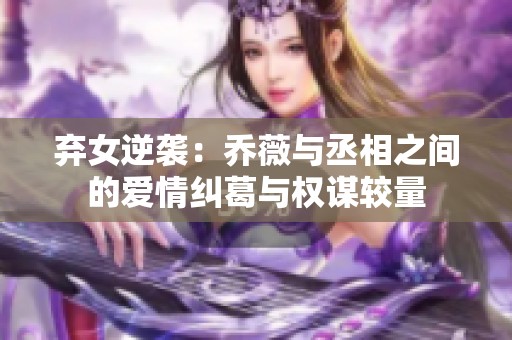 弃女逆袭：乔薇与丞相之间的爱情纠葛与权谋较量