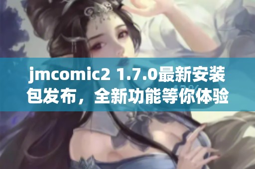 jmcomic2 1.7.0最新安装包发布，全新功能等你体验