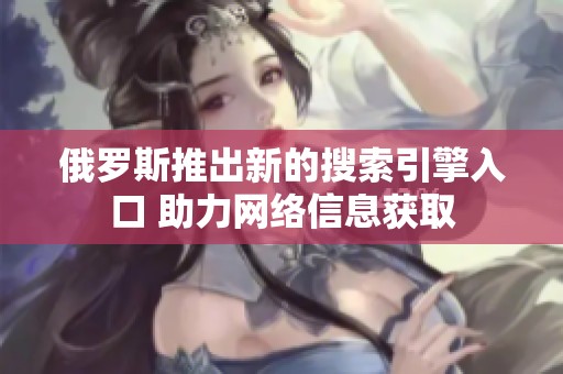 俄罗斯推出新的搜索引擎入口 助力网络信息获取