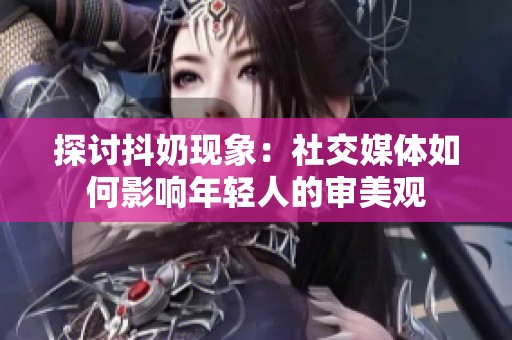 探讨抖奶现象：社交媒体如何影响年轻人的审美观