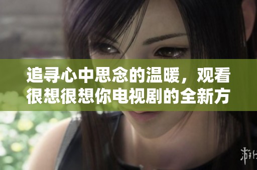 追寻心中思念的温暖，观看很想很想你电视剧的全新方式