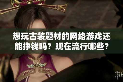 想玩古装题材的网络游戏还能挣钱吗？现在流行哪些？