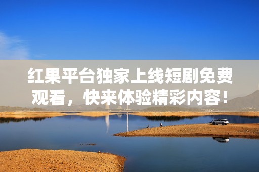 红果平台独家上线短剧免费观看，快来体验精彩内容！