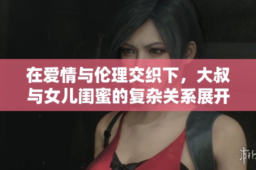 在爱情与伦理交织下，大叔与女儿闺蜜的复杂关系展开