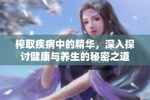 榨取疾病中的精华，深入探讨健康与养生的秘密之道