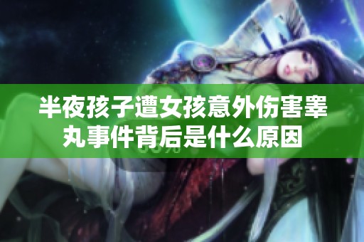 半夜孩子遭女孩意外伤害睾丸事件背后是什么原因