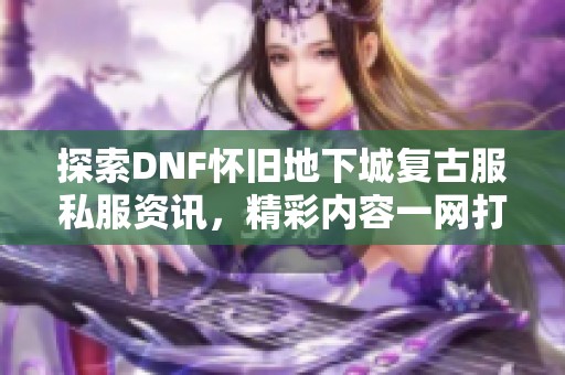 探索DNF怀旧地下城复古服私服资讯，精彩内容一网打尽