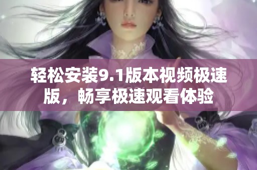 轻松安装9.1版本视频极速版，畅享极速观看体验
