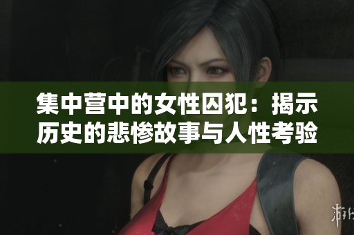 集中营中的女性囚犯：揭示历史的悲惨故事与人性考验