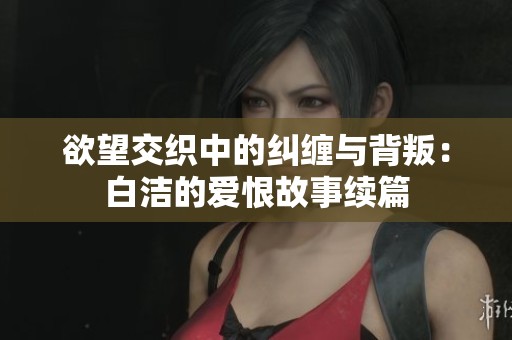 欲望交织中的纠缠与背叛：白洁的爱恨故事续篇