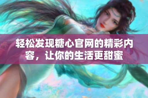 轻松发现糖心官网的精彩内容，让你的生活更甜蜜