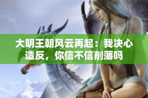大明王朝风云再起：我决心造反，你信不信削藩吗