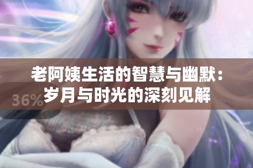 老阿姨生活的智慧与幽默：岁月与时光的深刻见解