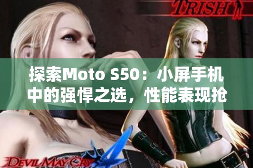 探索Moto S50：小屏手机中的强悍之选，性能表现抢眼