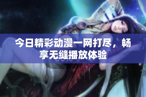 今日精彩动漫一网打尽，畅享无缝播放体验