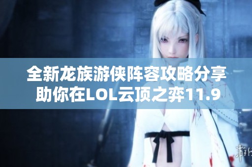 全新龙族游侠阵容攻略分享 助你在LOL云顶之弈11.9中制胜