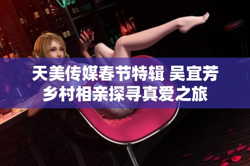 天美传媒春节特辑 吴宜芳乡村相亲探寻真爱之旅