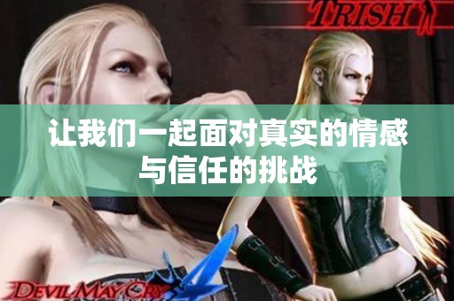 让我们一起面对真实的情感与信任的挑战