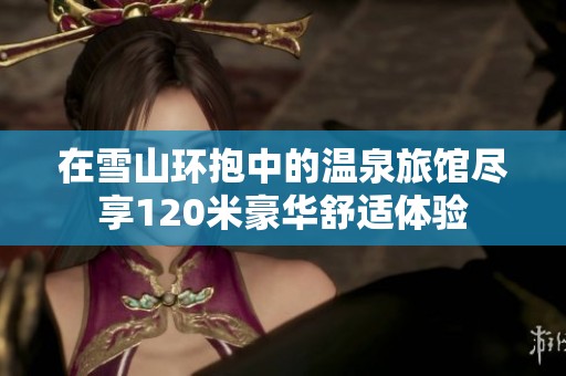 在雪山环抱中的温泉旅馆尽享120米豪华舒适体验