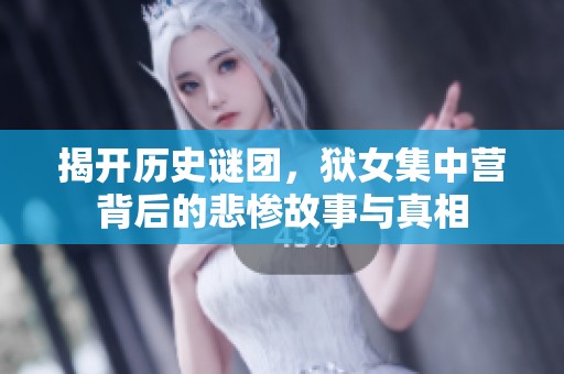揭开历史谜团，狱女集中营背后的悲惨故事与真相