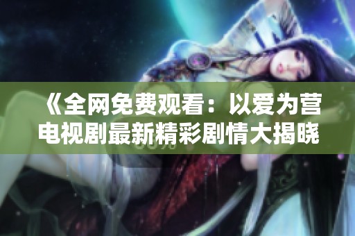 《全网免费观看：以爱为营电视剧最新精彩剧情大揭晓》
