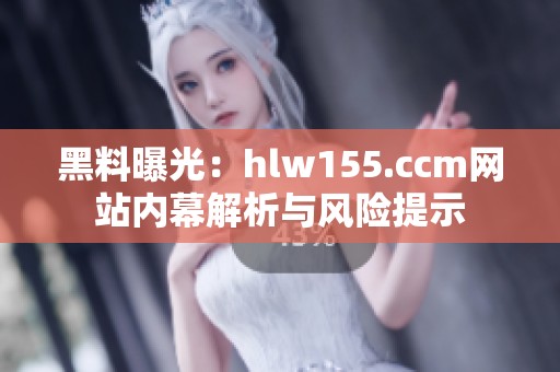 黑料曝光：hlw155.ccm网站内幕解析与风险提示