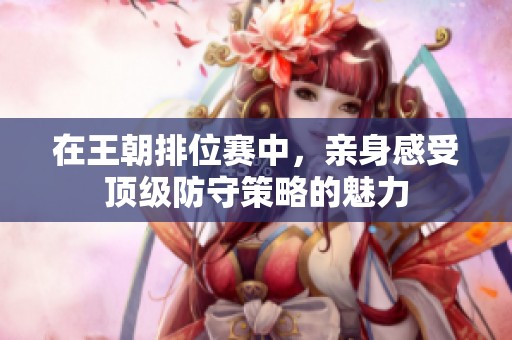 在王朝排位赛中，亲身感受顶级防守策略的魅力