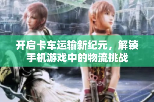 开启卡车运输新纪元，解锁手机游戏中的物流挑战
