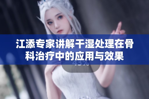 江添专家讲解干湿处理在骨科治疗中的应用与效果