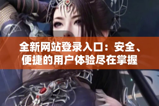 全新网站登录入口：安全、便捷的用户体验尽在掌握