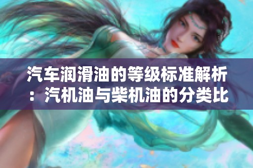 汽车润滑油的等级标准解析：汽机油与柴机油的分类比较