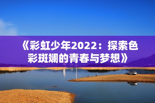 《彩虹少年2022：探索色彩斑斓的青春与梦想》