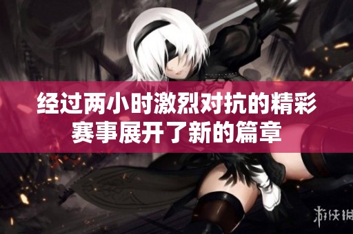 经过两小时激烈对抗的精彩赛事展开了新的篇章