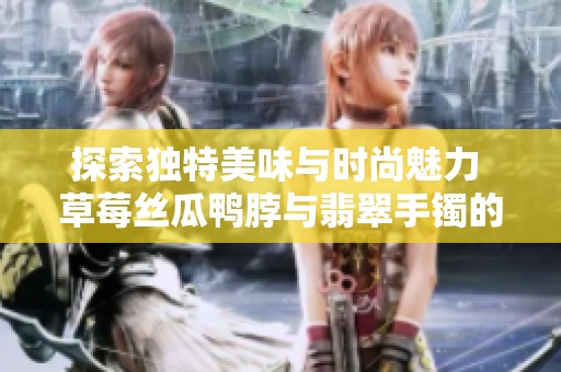 探索独特美味与时尚魅力 草莓丝瓜鸭脖与翡翠手镯的完美结合