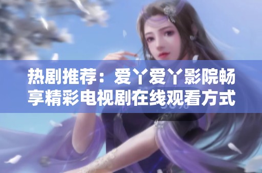 热剧推荐：爱丫爱丫影院畅享精彩电视剧在线观看方式指南