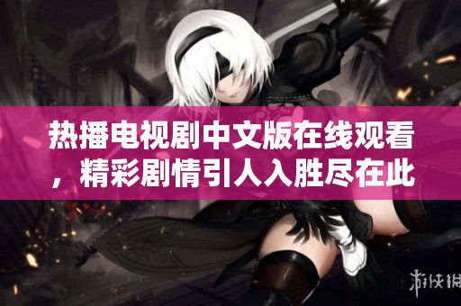 热播电视剧中文版在线观看，精彩剧情引人入胜尽在此处
