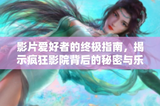 影片爱好者的终极指南，揭示疯狂影院背后的秘密与乐趣