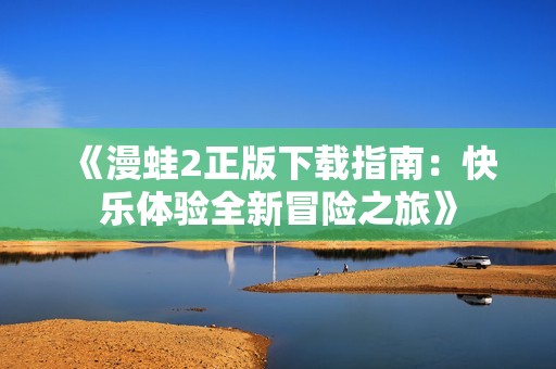 《漫蛙2正版下载指南：快乐体验全新冒险之旅》