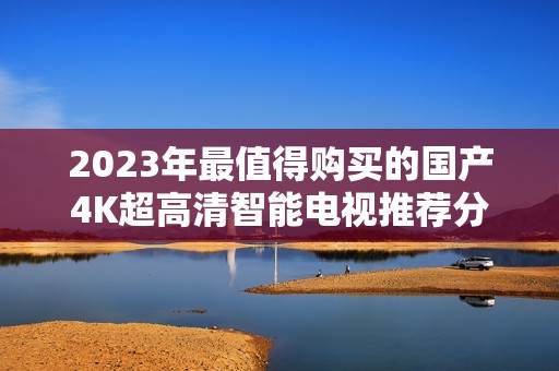 2023年最值得购买的国产4K超高清智能电视推荐分析
