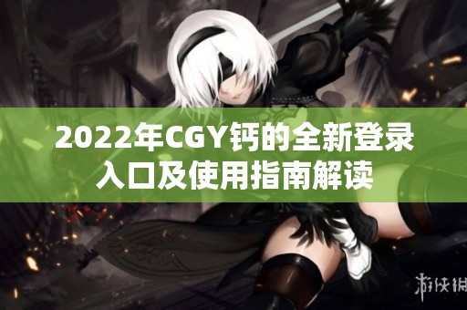 2022年CGY钙的全新登录入口及使用指南解读