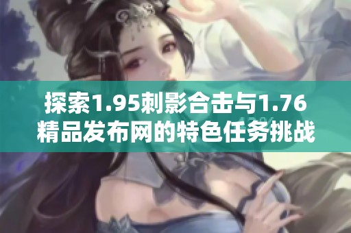 探索1.95刺影合击与1.76精品发布网的特色任务挑战魅力